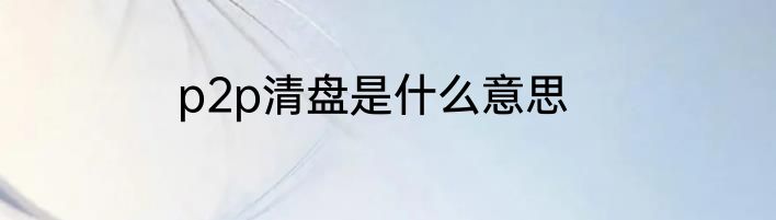 p2p清盘是什么意思