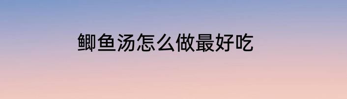 鲫鱼汤怎么做最好吃