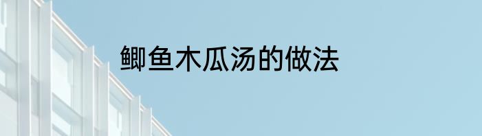 鲫鱼木瓜汤的做法