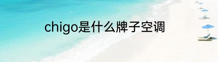 chigo是什么牌子空调