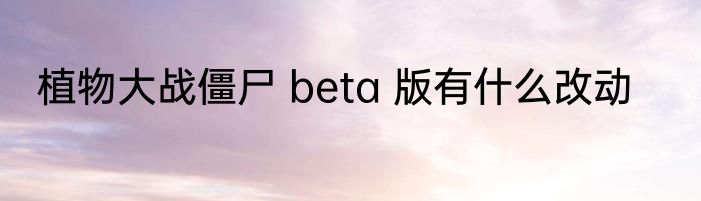 植物大战僵尸 beta 版有什么改动
