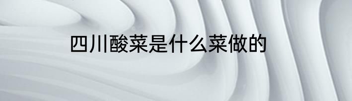 四川酸菜是什么菜做的