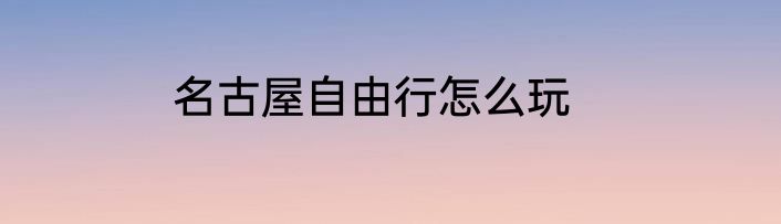名古屋自由行怎么玩