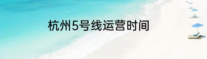 杭州5号线运营时间
