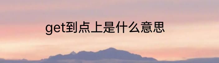 get到点上是什么意思