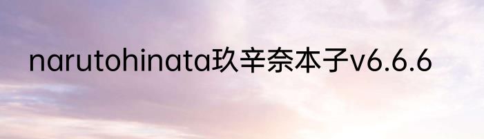 narutohinata玖辛奈本子v6.6.6