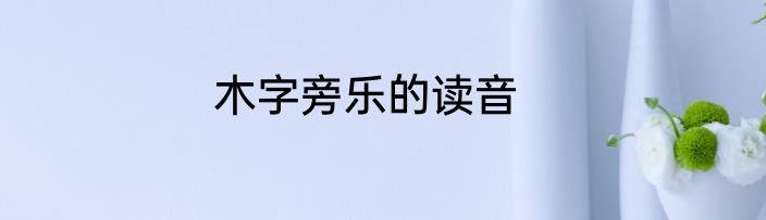 木字旁乐的读音