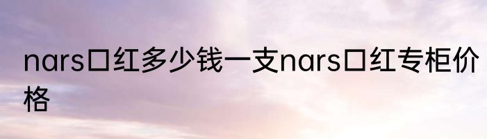 nars口红多少钱一支nars口红专柜价格