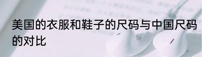 美国的衣服和鞋子的尺码与中国尺码的对比