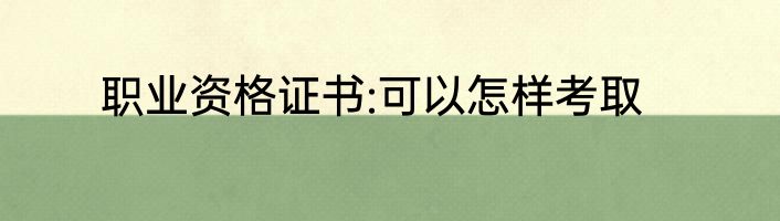 职业资格证书:可以怎样考取