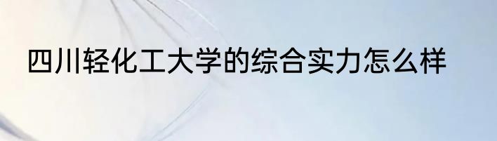 四川轻化工大学的综合实力怎么样
