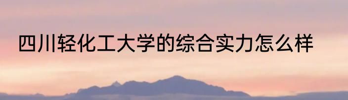 四川轻化工大学的综合实力怎么样