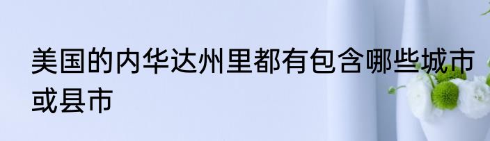 美国的内华达州里都有包含哪些城市或县市