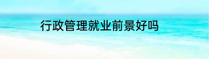 行政管理就业前景好吗