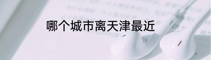 哪个城市离天津最近