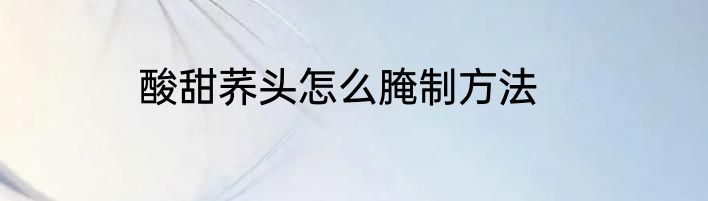 酸甜荞头怎么腌制方法