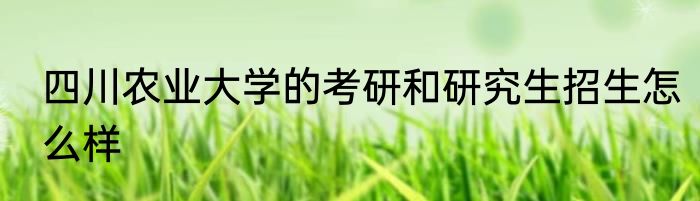 四川农业大学的考研和研究生招生怎么样