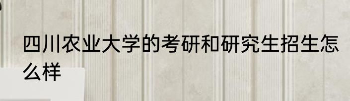 四川农业大学的考研和研究生招生怎么样