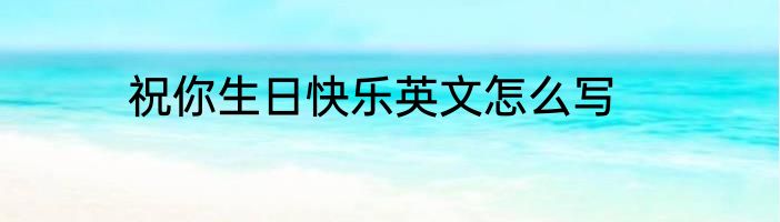 祝你生日快乐英文怎么写