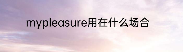 mypleasure用在什么场合