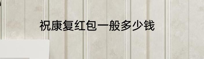 祝康复红包一般多少钱