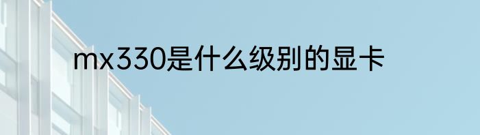 mx330是什么级别的显卡