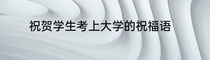 祝贺学生考上大学的祝福语