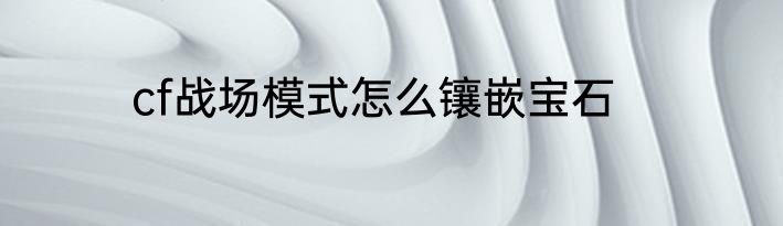 cf战场模式怎么镶嵌宝石