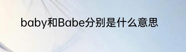 baby和Babe分别是什么意思