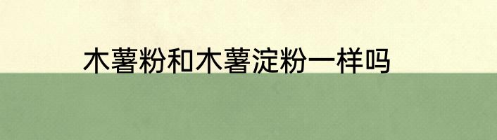 木薯粉和木薯淀粉一样吗