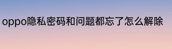 oppo隐私密码和问题都忘了怎么解除