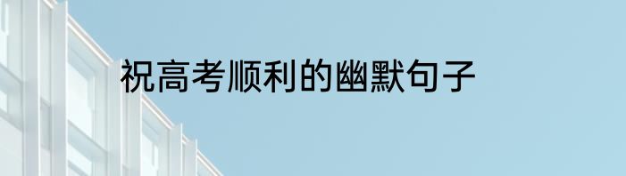 祝高考顺利的幽默句子
