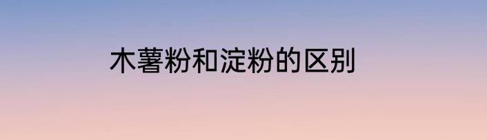 木薯粉和淀粉的区别