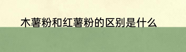 木薯粉和红薯粉的区别是什么