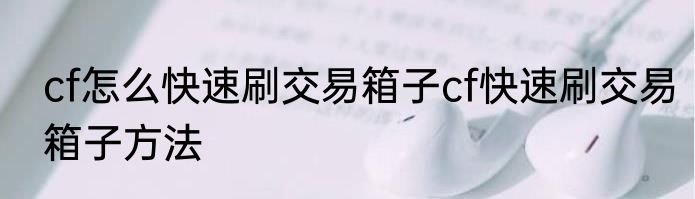 cf怎么快速刷交易箱子cf快速刷交易箱子方法