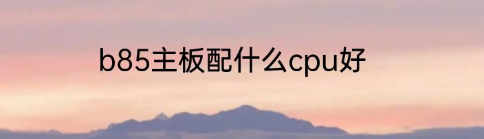 b85主板配什么cpu好