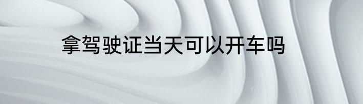 拿驾驶证当天可以开车吗