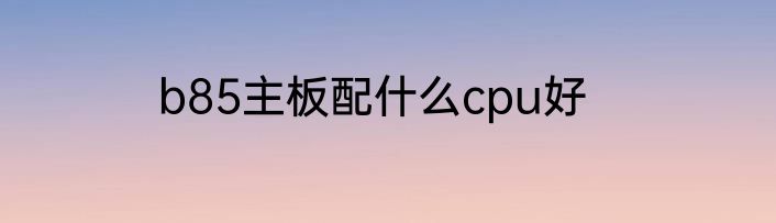 b85主板配什么cpu好