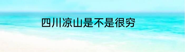 四川凉山是不是很穷