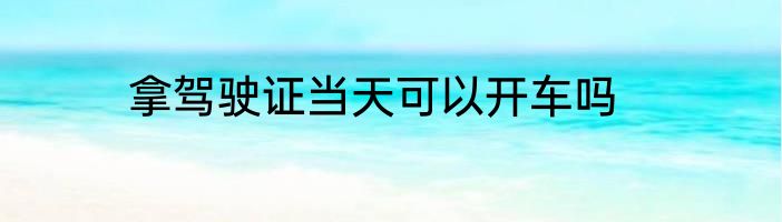 拿驾驶证当天可以开车吗