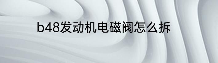 b48发动机电磁阀怎么拆