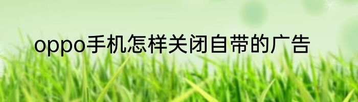 oppo手机怎样关闭自带的广告