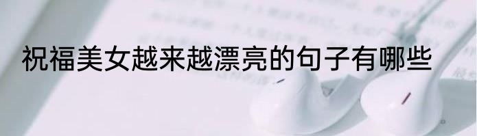祝福美女越来越漂亮的句子有哪些