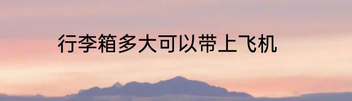 行李箱多大可以带上飞机