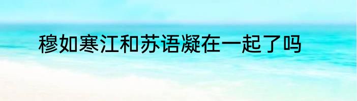 穆如寒江和苏语凝在一起了吗