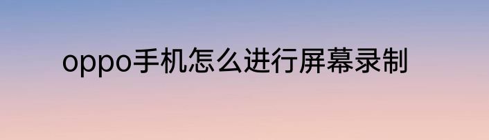 oppo手机怎么进行屏幕录制