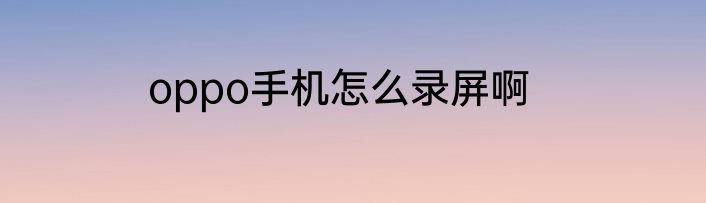 oppo手机怎么录屏啊