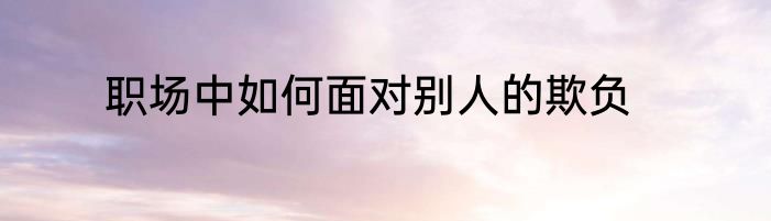 职场中如何面对别人的欺负