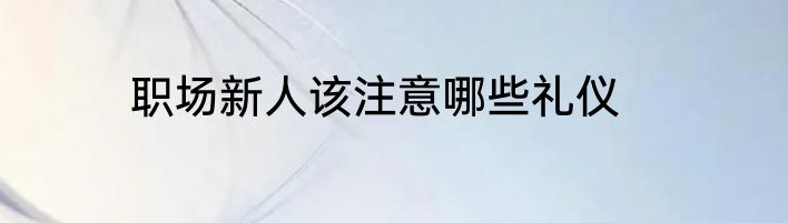 职场新人该注意哪些礼仪