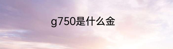 g750是什么金